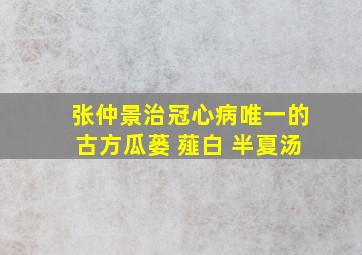 张仲景治冠心病唯一的古方瓜蒌 薤白 半夏汤